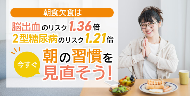朝食欠食は、脳出血のリスク1.36倍、2型糖尿病のリスク1.21倍~今すぐ朝の習慣を見直そう!~