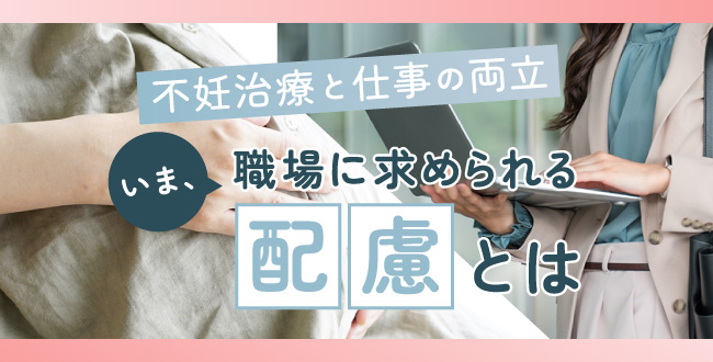 不妊治療と仕事の両立～いま、職場に求められる配慮とは～