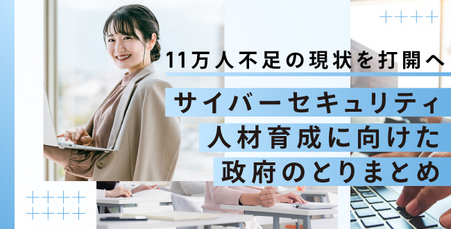 【11万人不足の現状を打開へ】サイバーセキュリティ人材育成に向けた政府のとりまとめ